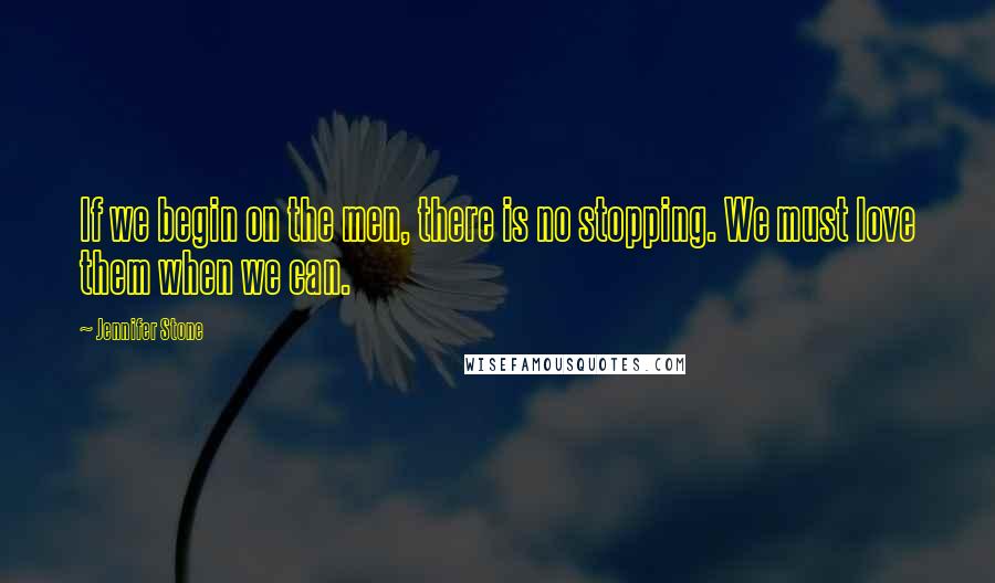 Jennifer Stone Quotes: If we begin on the men, there is no stopping. We must love them when we can.