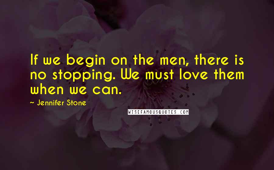 Jennifer Stone Quotes: If we begin on the men, there is no stopping. We must love them when we can.