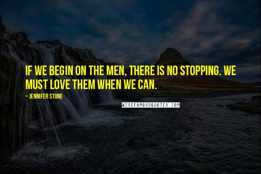 Jennifer Stone Quotes: If we begin on the men, there is no stopping. We must love them when we can.