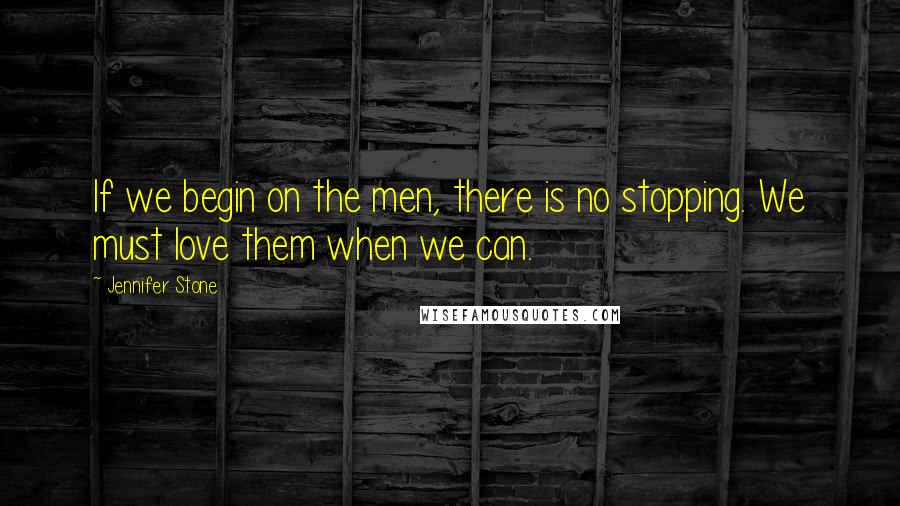 Jennifer Stone Quotes: If we begin on the men, there is no stopping. We must love them when we can.