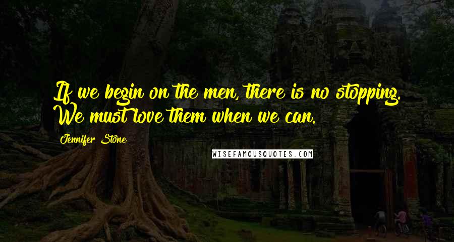 Jennifer Stone Quotes: If we begin on the men, there is no stopping. We must love them when we can.