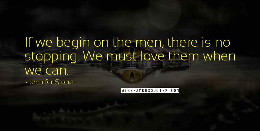 Jennifer Stone Quotes: If we begin on the men, there is no stopping. We must love them when we can.
