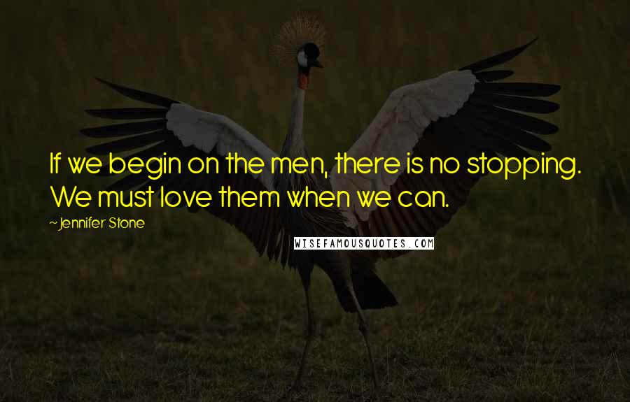 Jennifer Stone Quotes: If we begin on the men, there is no stopping. We must love them when we can.