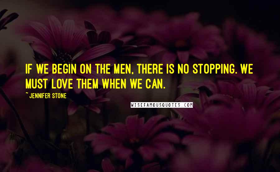 Jennifer Stone Quotes: If we begin on the men, there is no stopping. We must love them when we can.