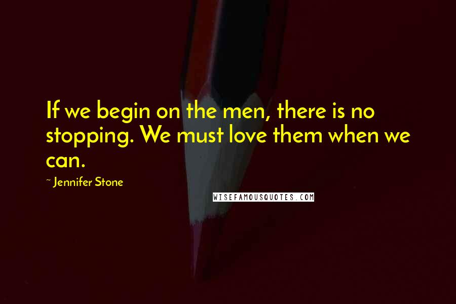 Jennifer Stone Quotes: If we begin on the men, there is no stopping. We must love them when we can.