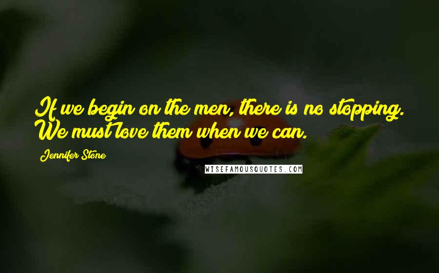 Jennifer Stone Quotes: If we begin on the men, there is no stopping. We must love them when we can.