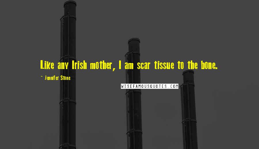 Jennifer Stone Quotes: Like any Irish mother, I am scar tissue to the bone.