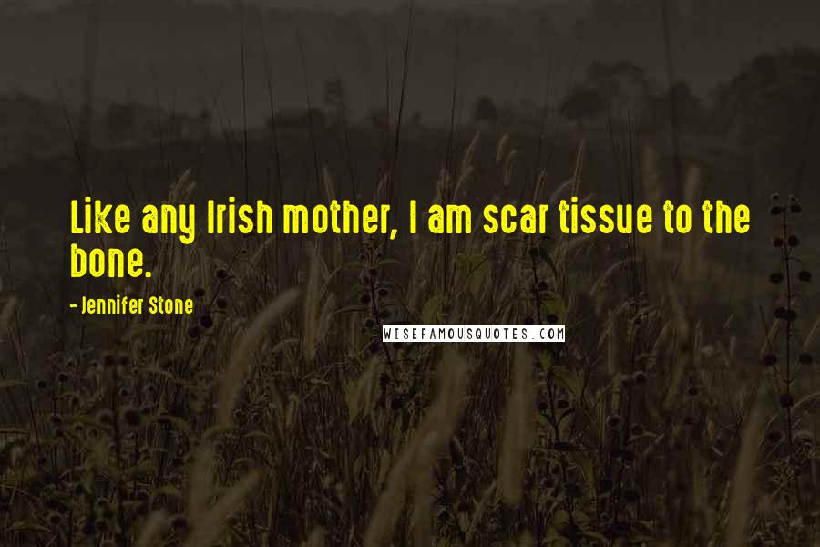 Jennifer Stone Quotes: Like any Irish mother, I am scar tissue to the bone.