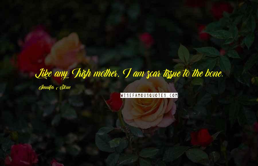 Jennifer Stone Quotes: Like any Irish mother, I am scar tissue to the bone.