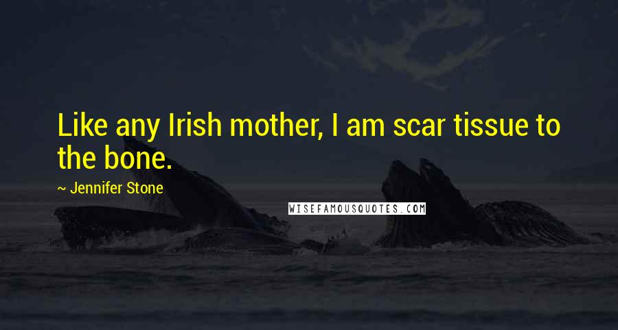 Jennifer Stone Quotes: Like any Irish mother, I am scar tissue to the bone.