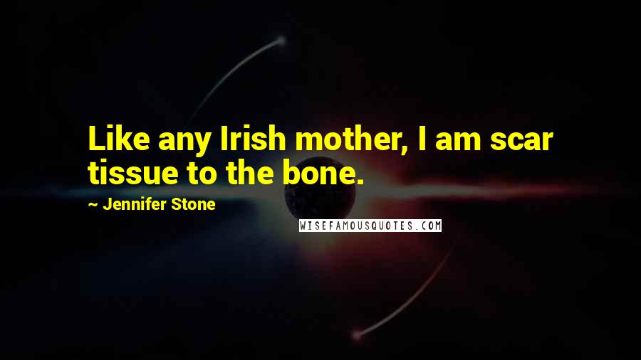 Jennifer Stone Quotes: Like any Irish mother, I am scar tissue to the bone.