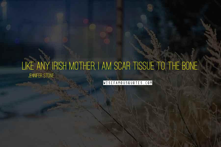 Jennifer Stone Quotes: Like any Irish mother, I am scar tissue to the bone.