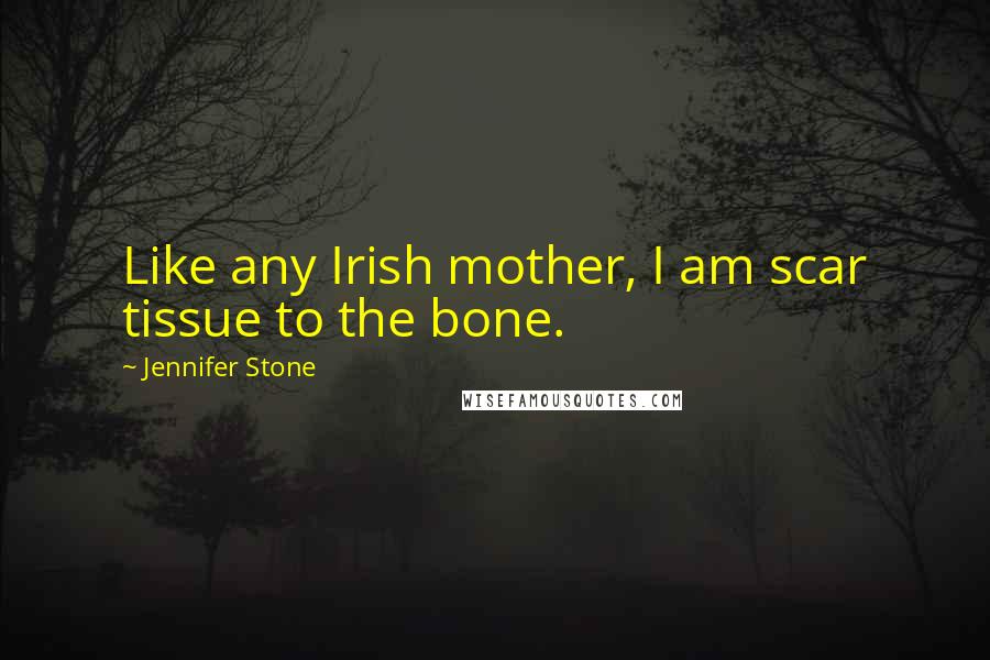 Jennifer Stone Quotes: Like any Irish mother, I am scar tissue to the bone.