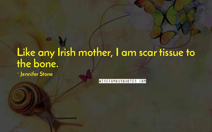 Jennifer Stone Quotes: Like any Irish mother, I am scar tissue to the bone.