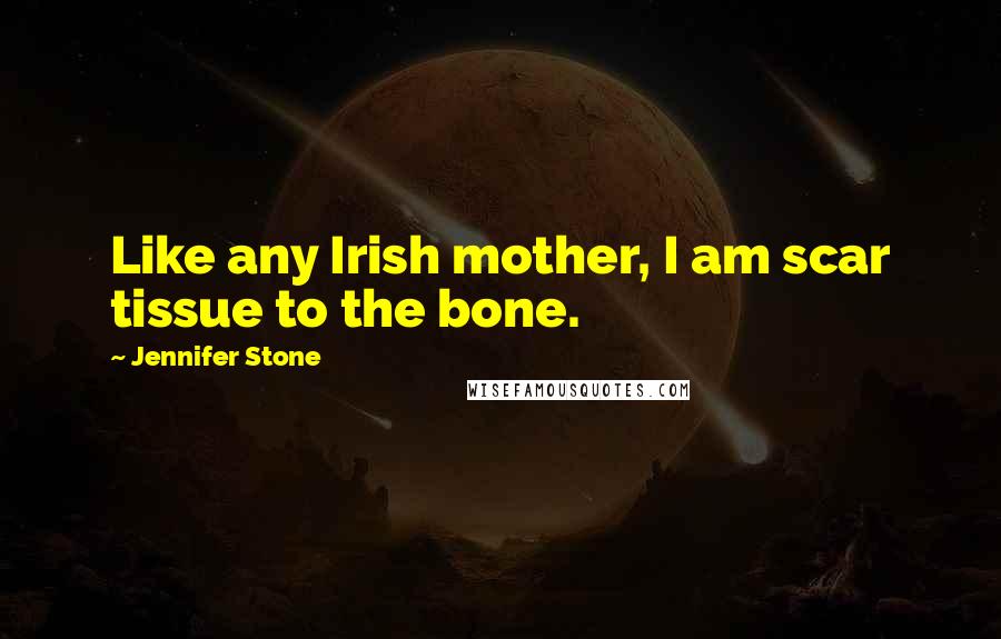 Jennifer Stone Quotes: Like any Irish mother, I am scar tissue to the bone.