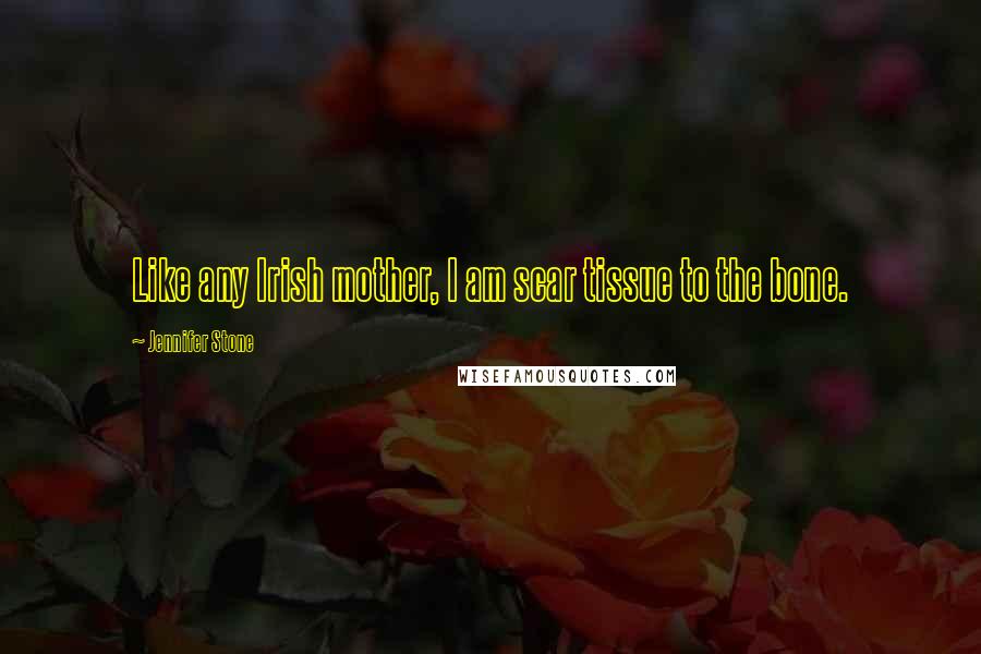 Jennifer Stone Quotes: Like any Irish mother, I am scar tissue to the bone.