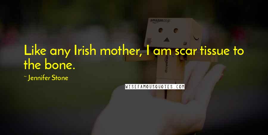 Jennifer Stone Quotes: Like any Irish mother, I am scar tissue to the bone.