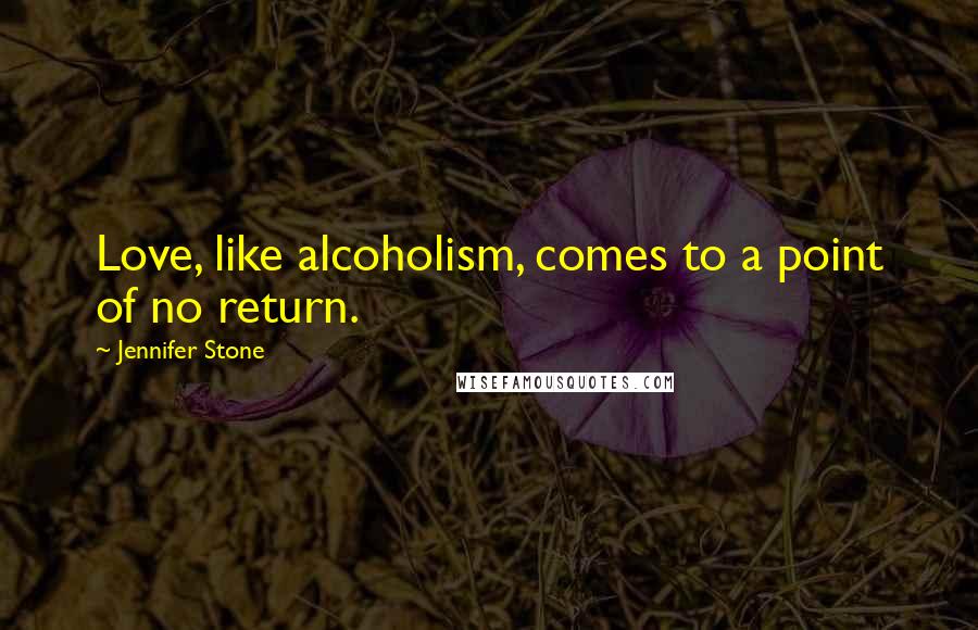 Jennifer Stone Quotes: Love, like alcoholism, comes to a point of no return.
