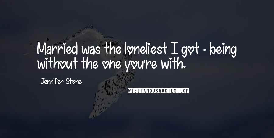 Jennifer Stone Quotes: Married was the loneliest I got - being without the one you're with.