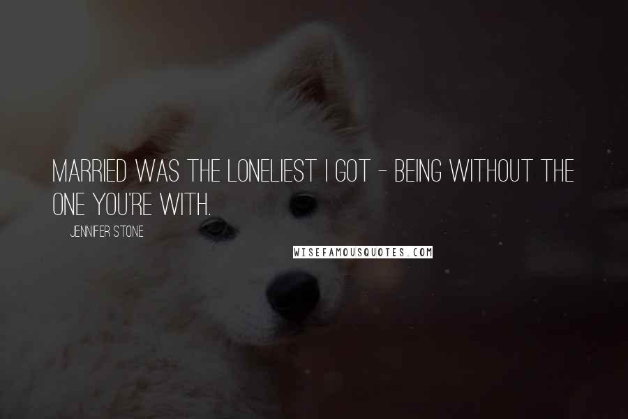 Jennifer Stone Quotes: Married was the loneliest I got - being without the one you're with.