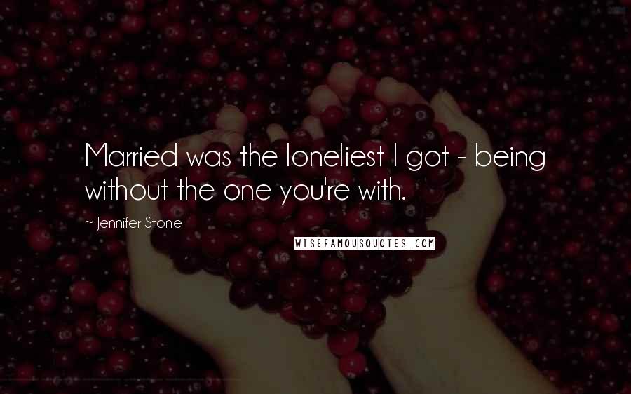 Jennifer Stone Quotes: Married was the loneliest I got - being without the one you're with.