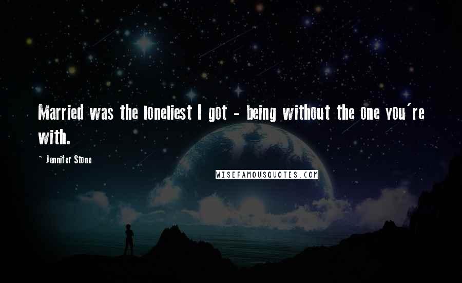 Jennifer Stone Quotes: Married was the loneliest I got - being without the one you're with.