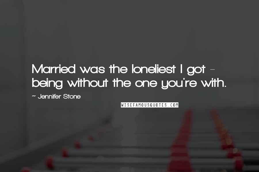 Jennifer Stone Quotes: Married was the loneliest I got - being without the one you're with.