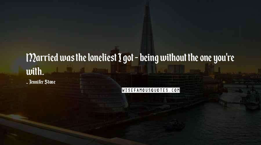 Jennifer Stone Quotes: Married was the loneliest I got - being without the one you're with.