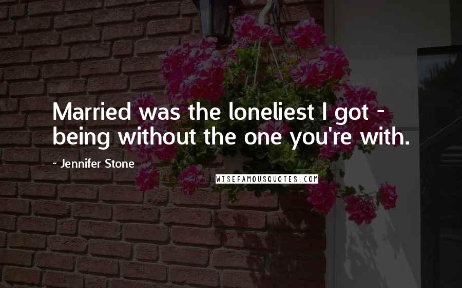 Jennifer Stone Quotes: Married was the loneliest I got - being without the one you're with.