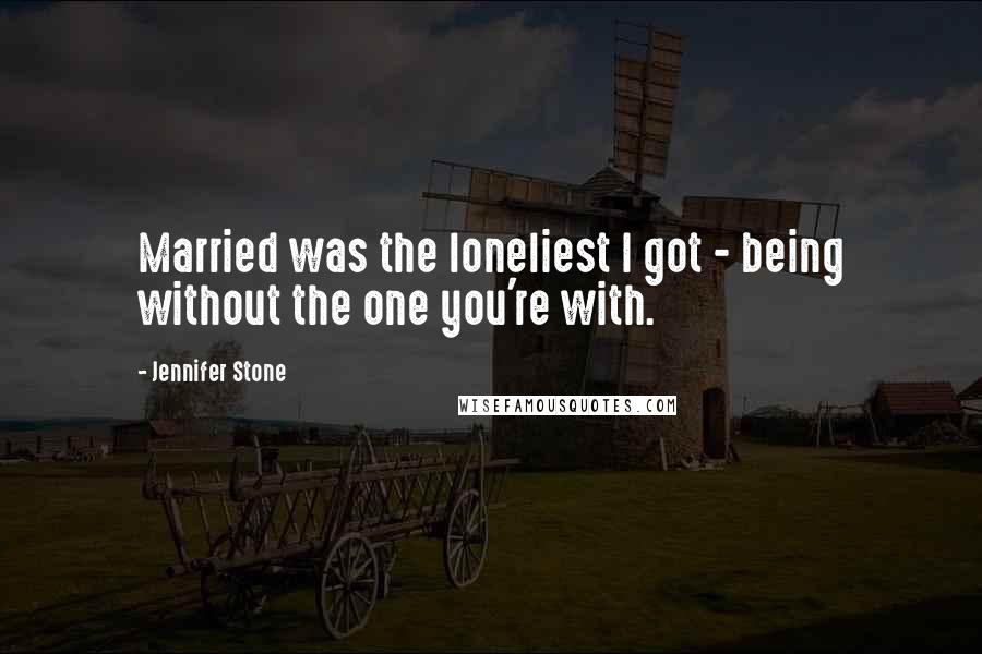 Jennifer Stone Quotes: Married was the loneliest I got - being without the one you're with.