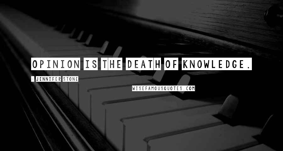 Jennifer Stone Quotes: Opinion is the death of knowledge.