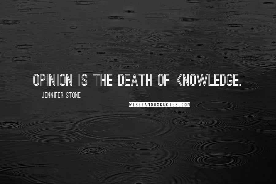 Jennifer Stone Quotes: Opinion is the death of knowledge.