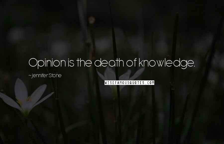 Jennifer Stone Quotes: Opinion is the death of knowledge.