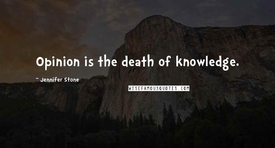 Jennifer Stone Quotes: Opinion is the death of knowledge.