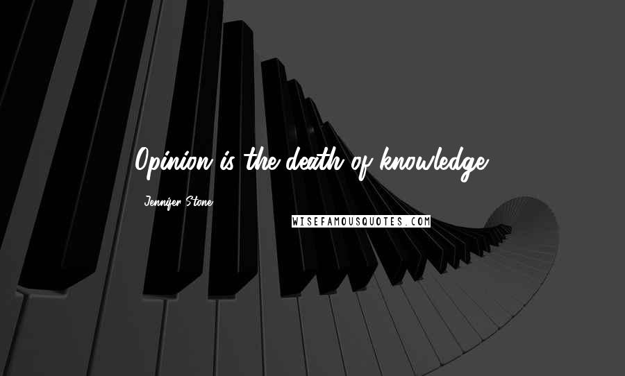 Jennifer Stone Quotes: Opinion is the death of knowledge.
