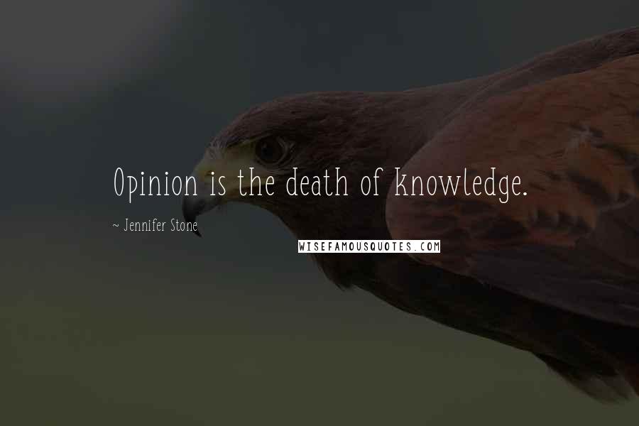 Jennifer Stone Quotes: Opinion is the death of knowledge.
