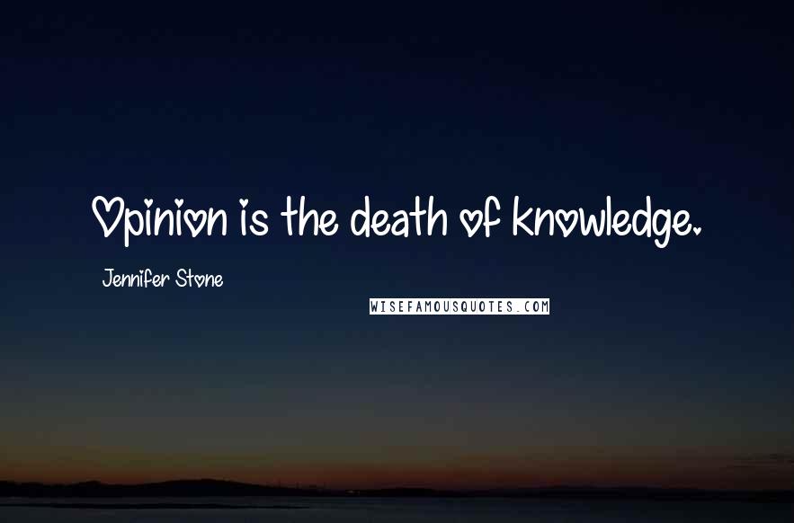 Jennifer Stone Quotes: Opinion is the death of knowledge.