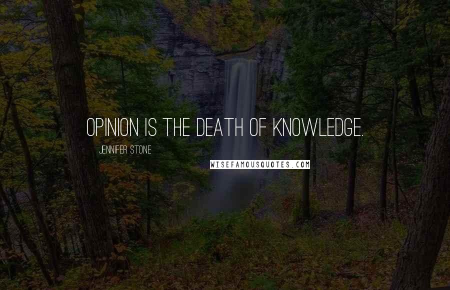 Jennifer Stone Quotes: Opinion is the death of knowledge.