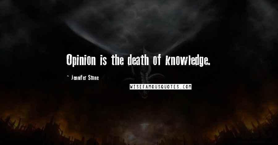 Jennifer Stone Quotes: Opinion is the death of knowledge.