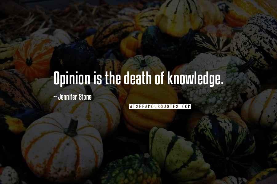 Jennifer Stone Quotes: Opinion is the death of knowledge.