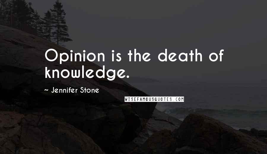 Jennifer Stone Quotes: Opinion is the death of knowledge.