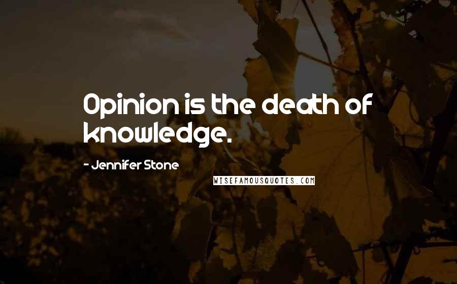 Jennifer Stone Quotes: Opinion is the death of knowledge.