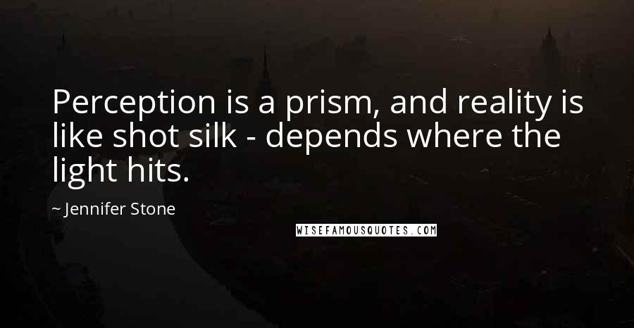 Jennifer Stone Quotes: Perception is a prism, and reality is like shot silk - depends where the light hits.