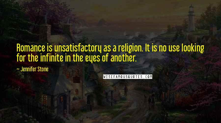 Jennifer Stone Quotes: Romance is unsatisfactory as a religion. It is no use looking for the infinite in the eyes of another.