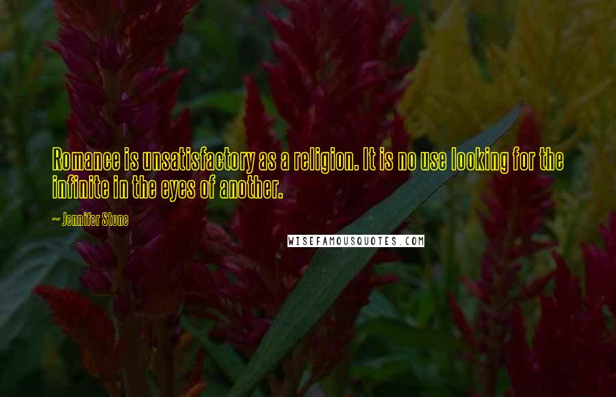 Jennifer Stone Quotes: Romance is unsatisfactory as a religion. It is no use looking for the infinite in the eyes of another.