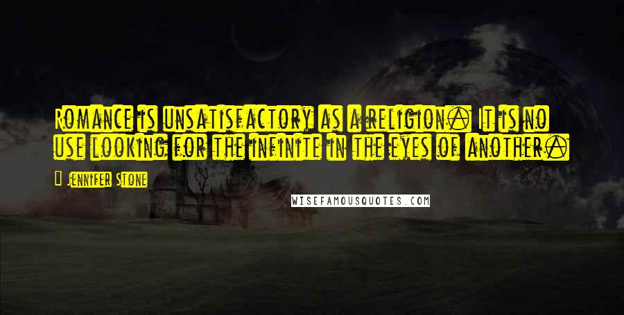 Jennifer Stone Quotes: Romance is unsatisfactory as a religion. It is no use looking for the infinite in the eyes of another.