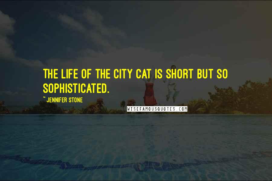 Jennifer Stone Quotes: The life of the city cat is short but so sophisticated.