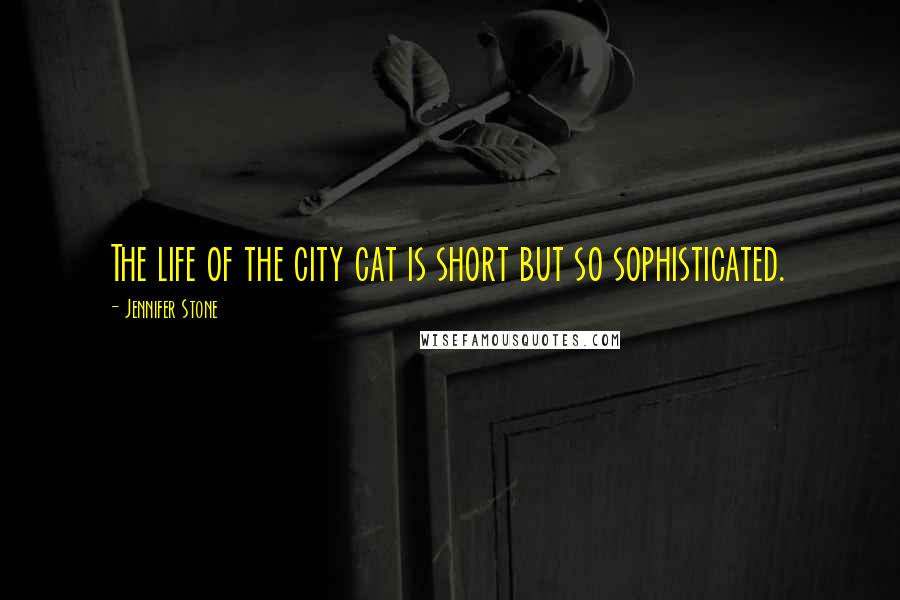 Jennifer Stone Quotes: The life of the city cat is short but so sophisticated.