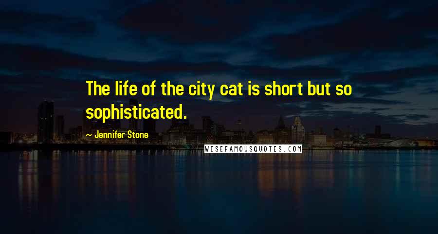 Jennifer Stone Quotes: The life of the city cat is short but so sophisticated.