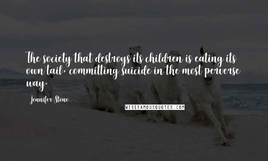 Jennifer Stone Quotes: The society that destroys its children is eating its own tail, committing suicide in the most perverse way.